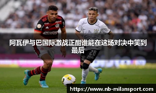 阿瓦伊与巴国际激战正酣谁能在这场对决中笑到最后