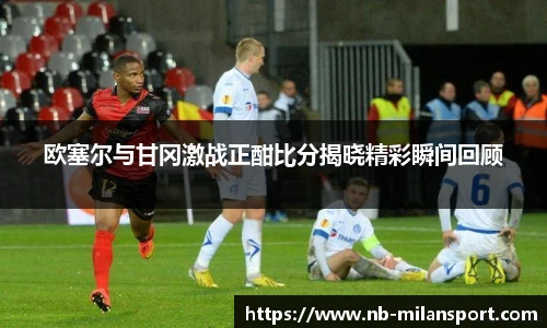 欧塞尔与甘冈激战正酣比分揭晓精彩瞬间回顾