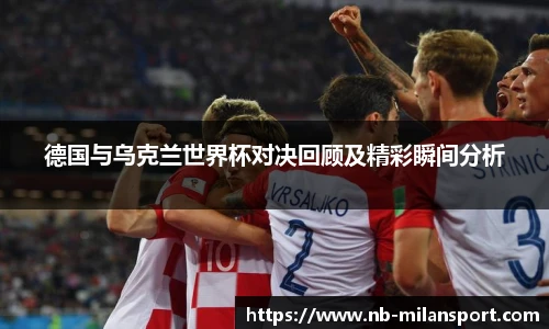 德国与乌克兰世界杯对决回顾及精彩瞬间分析